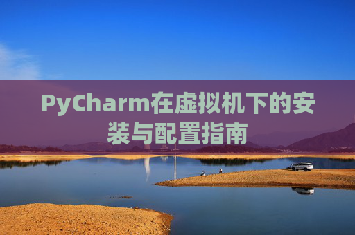 PyCharm在虚拟机下的安装与配置指南