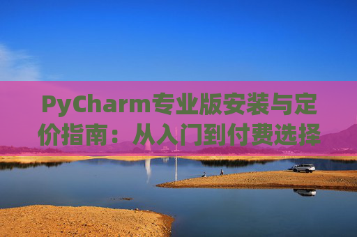 PyCharm专业版安装与定价指南：从入门到付费选择